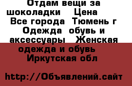 Отдам вещи за шоколадки  › Цена ­ 100 - Все города, Тюмень г. Одежда, обувь и аксессуары » Женская одежда и обувь   . Иркутская обл.